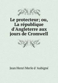 Le protecteur; ou, La rpublique d`Angleterre aux jours de Cromwell
