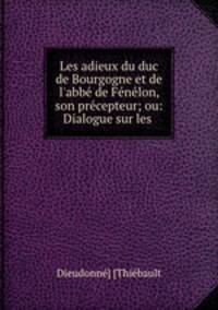 Les adieux du duc de Bourgogne et de l`abb de Fnlon, son prcepteur; ou: Dialogue sur les .