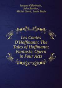 Les Contes D`Hoffmann: The Tales of Hoffmann; Fantastic Opera in Four Acts