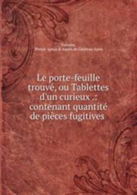 Le porte-feuille trouv, ou Tablettes d`un curieux .: contenant quantit de pices fugitives .