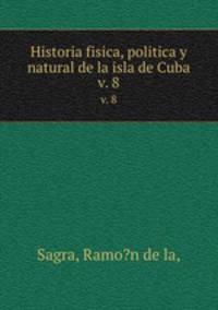Historia fisica, politica y natural de la isla de Cuba.. v. 8