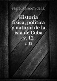 Historia fisica, politica y natural de la isla de Cuba.. v. 12