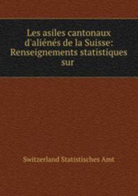 Les asiles cantonaux d`alins de la Suisse: Renseignements statistiques sur .