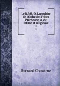 Le R.P.H.-D. Lacordaire de l`Ordre des Frres Prcheurs: sa vie intime et religieuse. 1