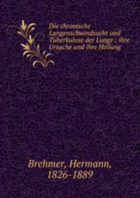 Die chronische Lungenschwindsucht und Tuberkulose der Lunge : ihre Ursache und ihre Heilung