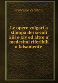 Le opere volgari a stampa dei secoli xiii e xiv ed altre a` medesimi riferibili o falsamente .