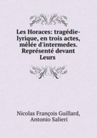 Les Horaces: tragdie-lyrique, en trois actes, mle d`intermedes. Reprsent devant Leurs .