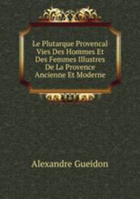Le Plutarque Provencal Vies Des Hommes Et Des Femmes Illustres De La Provence Ancienne Et Moderne