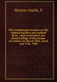 The Goulstonian lectures on the typhoid bacillus and typhoid fever : delivered before the Royal College of Physicians of London on March 20th, 22nd, and 27th, 1900