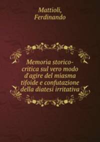 Memoria storico-critica sul vero modo d`agire del miasma tifoide e confutazione della diatesi irritativa