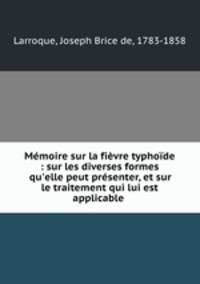 Mmoire sur la fivre typhode : sur les diverses formes qu`elle peut prsenter, et sur le traitement qui lui est applicable .