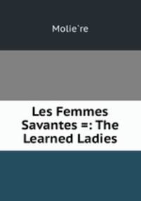 Les Femmes Savantes =: The Learned Ladies