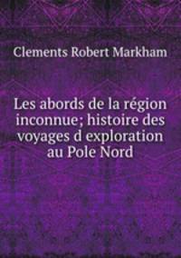Les abords de la rgion inconnue; histoire des voyages dexploration au Pole Nord