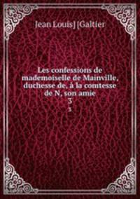 Les confessions de mademoiselle de Mainville, duchesse de, la comtesse de N, son amie. 3