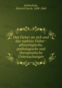 Das Fieber an sich und das typhse Fieber : physiologische, pathologische und therapeutische Untersuchungen