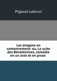 Les dragons en cantonnement: ou, La suite des Bndictines, comdie en un acte et en prose .