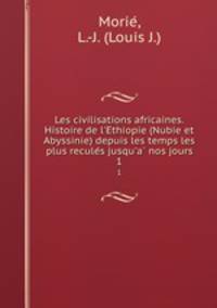 Les civilisations africaines. Histoire de l`Ethiopie (Nubie et Abyssinie) depuis les temps les plus recules jusqu`a nos jours. 1