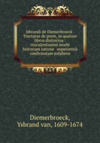 Isbrandi de Diemerbroeck . Tractatus de peste, in quatuor libros distinctus : truculentissimi morbi historiam ratione & experienti confirmatam exhibens