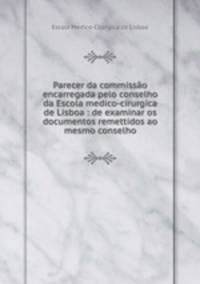 Parecer da commisso encarregada pelo conselho da Escola medico-cirurgica de Lisboa : de examinar os documentos remettidos ao mesmo conselho