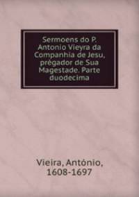 Sermoens do P. Antonio Vieyra da Companhia de Jesu, prgador de Sua Magestade. Parte duodecima