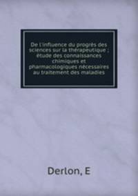 De l`influence du progrs des sciences sur la thrapeutique ; tude des connaissances chimiques et pharmacologiques ncessaires au traitement des maladies