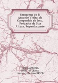 Sermoens do P. Antonio Vieira, da Companhia de Iesu, Prgador de Sua Alteza. Segunda parte