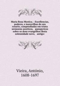 Maria Rosa Mystica. : Excellencias, poderes, e maravilhas do seu rosario, compendiadas em trinta sermoens asceticos, & panegyricos sobre os dous evangelhos desta solennidade novo, & antigo:
