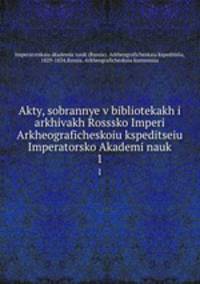 Akty, sobrannye v bibliotekakh i arkhivakh Rosssko Imperi Arkheograficheskoiu kspeditseiu Imperatorsko Akademi nauk. 1