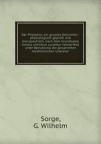 Der Phosphor, ein grosses Heilmittel : physiologisch geprft und therapeutisch, nach dem Grundsatze similia similibus curantur verwerthet unter Benutzung der gesammten medicinischen Literatur