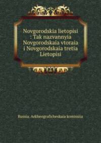 Novgorodskia lietopisi : Tak nazvannyia Novgorodskaia vtoraia i Novgorodskaia tretia Lietopisi
