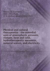 Physical and natural therapeutics : the remedial uses of atmospheric pressure, climate, heat and cold, hydrotherapeutic measures, mineral waters, and electricity