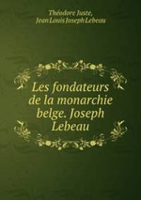 Les fondateurs de la monarchie belge. Joseph Lebeau