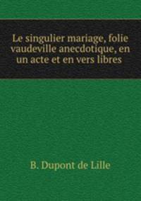 Le singulier mariage, folie vaudeville anecdotique, en un acte et en vers libres .