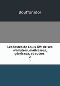 Les fastes de Louis XV: de ses ministres, maitresses, gnraux, et autres .. 2