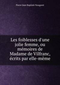 Les foiblesses d`une jolie femme, ou mmoires de Madame de Vilfranc, crits par elle-mme