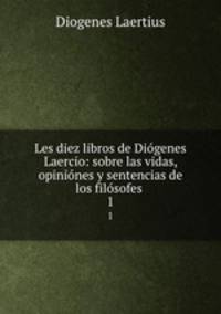 Les diez libros de Digenes Laercio: sobre las vidas, opinines y sentencias de los filsofes .. 1