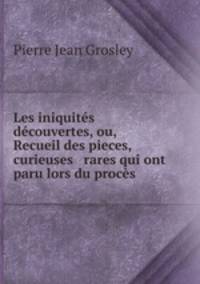Les iniquits dcouvertes, ou, Recueil des pieces, curieuses & rares qui ont paru lors du procs .