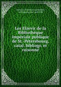 Les Elzevir de la Bibliothque impriale publique de St.-Ptersbourg, catal. bibliogr. et raisonn