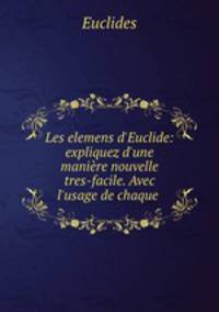 Les elemens d`Euclide: expliquez d`une manire nouvelle & tres-facile. Avec l`usage de chaque .