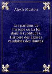 Les parfums de l`hysope ou La foi dans les solitudes. Histoire des glises vaudoises des Hautes .
