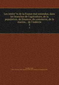 Les interets de la France mal entendus, dans les branches de l`agriculture, de la population, de finances, du commerce, de la marine, & de l`indstrie. 3