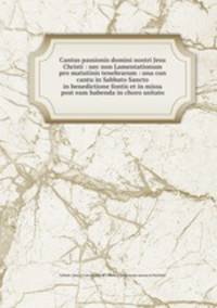 Cantus passionis domini nostri Jesu Christi : nec non Lamentationum pro matutinis tenebrarum : una cun cantu in Sabbato Sancto in benedictione fontis et in missa post eam habenda in choro usitato