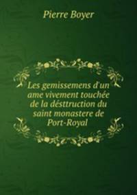 Les gemissemens d`un ame vivement touche de la dsttruction du saint monastere de Port-Royal .