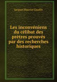 Les inconvniens du clibat des prtres prouvs par des recherches historiques