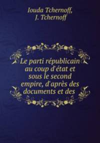 Le parti rpublicain au coup d`tat et sous le second empire, d`aprs des documents et des .