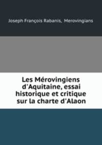 Les Mrovingiens d`Aquitaine, essai historique et critique sur la charte d`Alaon