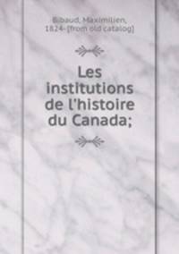 Les institutions de l`histoire du Canada;