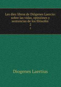 Les diez libros de Digenes Laercio: sobre las vidas, opinines y sentencias de los filsofes .. 2