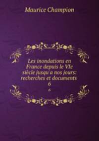 Les inondations en France depuis le VIe sicle jusqu`a nos jours: recherches et documents .. 6