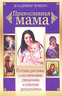 Православная мама. Пособие для семьи с наставлениями священника и советами детского врача